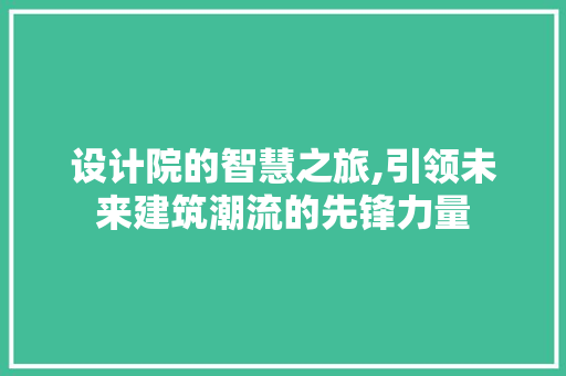 设计院的智慧之旅,引领未来建筑潮流的先锋力量 设计院的智慧之旅,引领未来建筑潮流的先锋力量 搜狗SEO