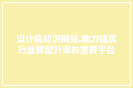 设计院知识网站,助力建筑行业转型升级的重要平台 百度SEO 设计院知识网站,助力建筑行业转型升级的重要平台 设计院知识网站,助力建筑行业转型升级的重要平台 百度SEO