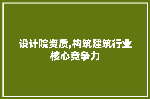 设计院资质,构筑建筑行业核心竞争力 设计院资质,构筑建筑行业核心竞争力 必应SEO