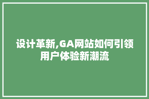 设计革新,GA网站如何引领用户体验新潮流 设计革新,GA网站如何引领用户体验新潮流 网站建设公司