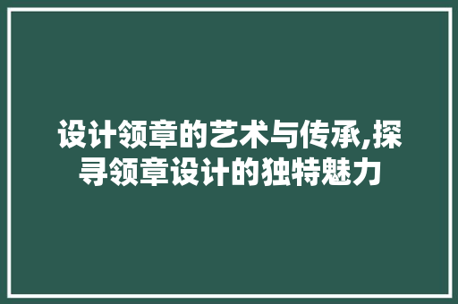 设计领章的艺术与传承,探寻领章设计的独特魅力 设计领章的艺术与传承,探寻领章设计的独特魅力 必应SEO