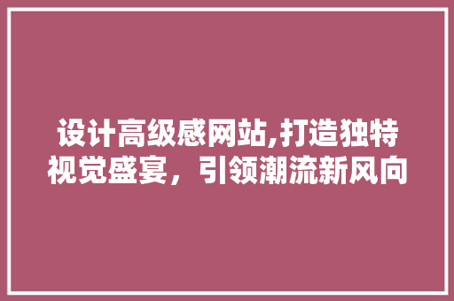 设计高级感网站,打造独特视觉盛宴，引领潮流新风向