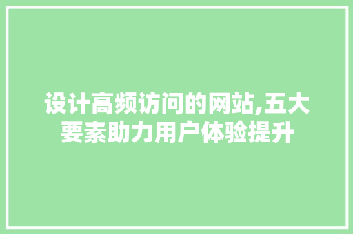 设计高频访问的网站,五大要素助力用户体验提升 设计高频访问的网站,五大要素助力用户体验提升 搜狗SEO