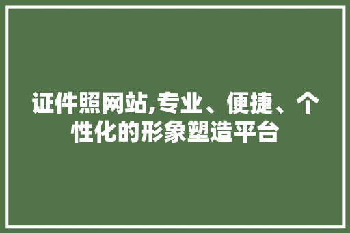 证件照网站,专业、便捷、个性化的形象塑造平台 证件照网站,专业、便捷、个性化的形象塑造平台 必应SEO