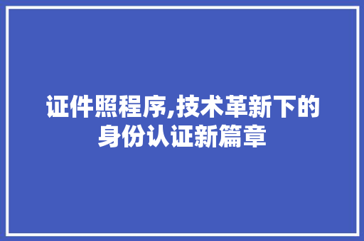 证件照程序,技术革新下的身份认证新篇章 证件照程序,技术革新下的身份认证新篇章 必应SEO