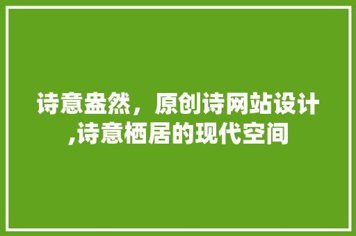 诗意盎然，原创诗网站设计,诗意栖居的现代空间