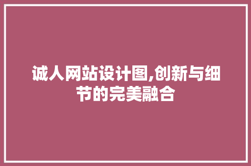 诚人网站设计图,创新与细节的完美融合