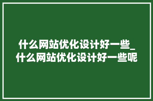 什么网站优化设计好一些_什么网站优化设计好一些呢。 什么网站优化设计好一些_什么网站优化设计好一些呢。 必应SEO