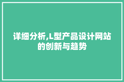 详细分析,L型产品设计网站的创新与趋势 详细分析,L型产品设计网站的创新与趋势 网站建设公司