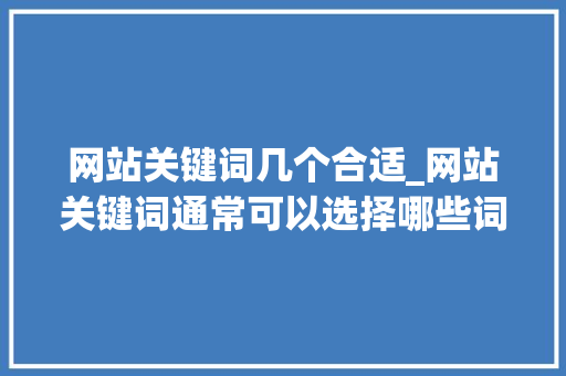 网站关键词几个合适_网站关键词通常可以选择哪些词。 网站关键词几个合适_网站关键词通常可以选择哪些词。 SEO关键词