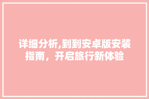 详细分析,到到安卓版安装指南，开启旅行新体验 详细分析,到到安卓版安装指南，开启旅行新体验 百度SEO