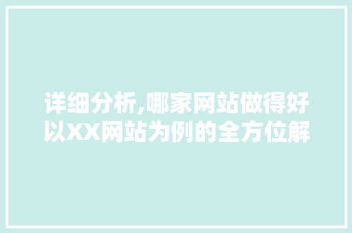详细分析,哪家网站做得好以XX网站为例的全方位解读 详细分析,哪家网站做得好以XX网站为例的全方位解读 网站建设公司
