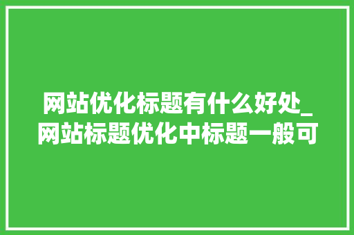 网站优化标题有什么好处_网站标题优化中标题一般可以用什么符号连接。 网站优化标题有什么好处_网站标题优化中标题一般可以用什么符号连接。 必应SEO