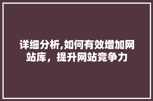 详细分析,如何有效增加网站库，提升网站竞争力 详细分析,如何有效增加网站库，提升网站竞争力 必应SEO