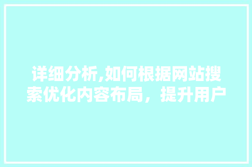 详细分析,如何根据网站搜索优化内容布局，提升用户体验与搜索引擎排名 详细分析,如何根据网站搜索优化内容布局，提升用户体验与搜索引擎排名 搜狗SEO