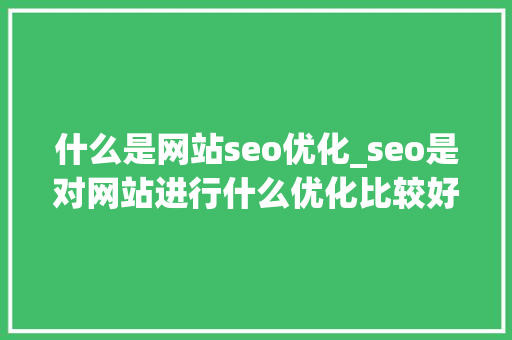 什么是网站seo优化_seo是对网站进行什么优化比较好?。 什么是网站seo优化_seo是对网站进行什么优化比较好?。 网站建设公司