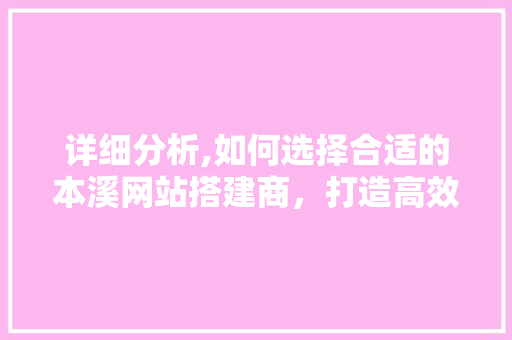 详细分析,如何选择合适的本溪网站搭建商，打造高效企业门户 详细分析,如何选择合适的本溪网站搭建商，打造高效企业门户 百度SEO