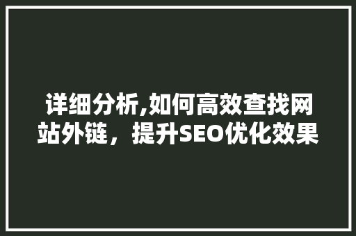 详细分析,如何高效查找网站外链，提升SEO优化效果 详细分析,如何高效查找网站外链，提升SEO优化效果 网站建设公司