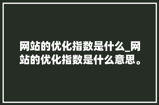 网站的优化指数是什么_网站的优化指数是什么意思。 网站的优化指数是什么_网站的优化指数是什么意思。 搜狗SEO