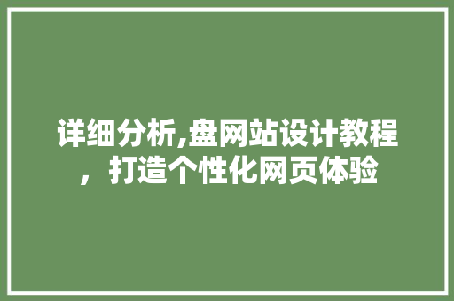 详细分析,盘网站设计教程,打造个性化网页体验 网站建设公司 详细分析,盘网站设计教程,打造个性化网页体验 详细分析,盘网站设计教程,打造个性化网页体验 网站建设公司
