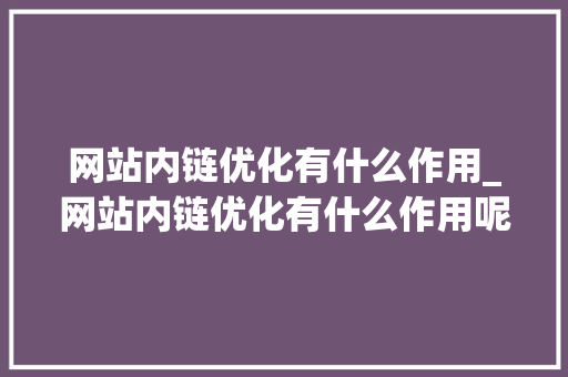 网站内链优化有什么作用_网站内链优化有什么作用呢。 网站内链优化有什么作用_网站内链优化有什么作用呢。 必应SEO