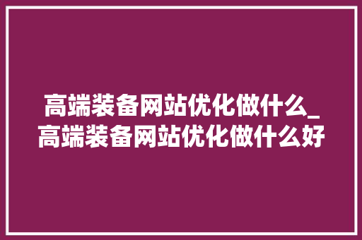 高端装备网站优化做什么_高端装备网站优化做什么好。 高端装备网站优化做什么_高端装备网站优化做什么好。 SEO关键词