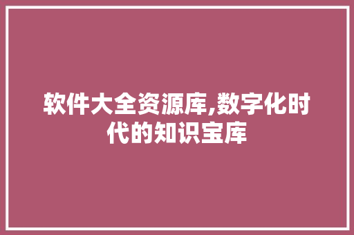 软件大全资源库,数字化时代的知识宝库