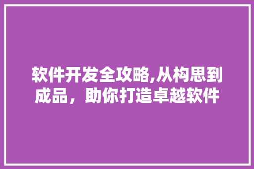 软件开发全攻略,从构思到成品，助你打造卓越软件 软件开发全攻略,从构思到成品，助你打造卓越软件 百度SEO