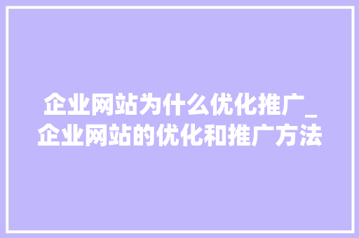 企业网站为什么优化推广_企业网站的优化和推广方法。 企业网站为什么优化推广_企业网站的优化和推广方法。 必应SEO