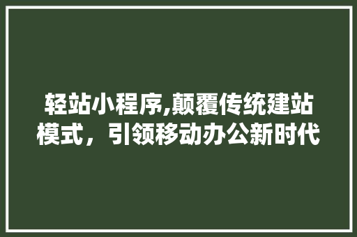 轻站小程序,颠覆传统建站模式，引领移动办公新时代 轻站小程序,颠覆传统建站模式，引领移动办公新时代 搜狗SEO
