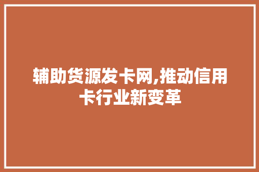 辅助货源发卡网,推动信用卡行业新变革