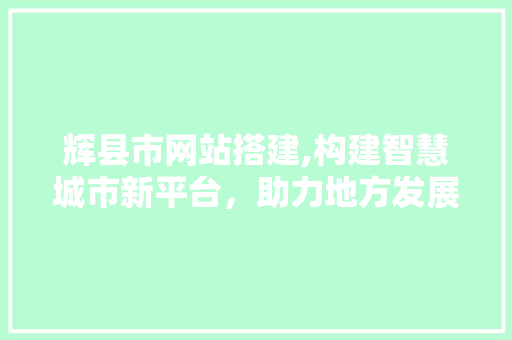 辉县市网站搭建,构建智慧城市新平台，助力地方发展腾飞 辉县市网站搭建,构建智慧城市新平台，助力地方发展腾飞 SEO关键词