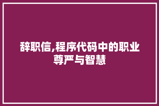 辞职信,程序代码中的职业尊严与智慧 辞职信,程序代码中的职业尊严与智慧 百度SEO