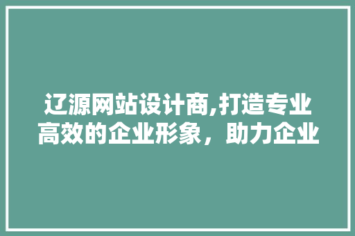 辽源网站设计商,打造专业高效的企业形象，助力企业腾飞 辽源网站设计商,打造专业高效的企业形象，助力企业腾飞 百度SEO