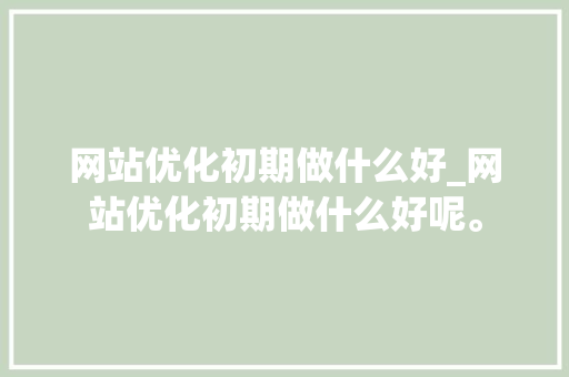 网站优化初期做什么好_网站优化初期做什么好呢。 网站优化初期做什么好_网站优化初期做什么好呢。 必应SEO