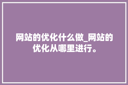 网站的优化什么做_网站的优化从哪里进行。 网站的优化什么做_网站的优化从哪里进行。 搜狗SEO
