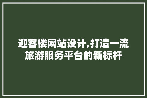 迎客楼网站设计,打造一流旅游服务平台的新标杆