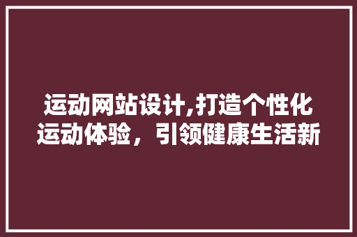 运动网站设计,打造个性化运动体验，引领健康生活新潮流 运动网站设计,打造个性化运动体验，引领健康生活新潮流 神马SEO
