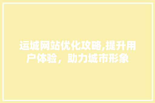 运城网站优化攻略,提升用户体验，助力城市形象