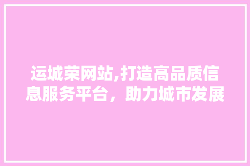 运城荣网站,打造高品质信息服务平台，助力城市发展