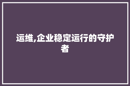 运维,企业稳定运行的守护者 SEO关键词 运维,企业稳定运行的守护者 运维,企业稳定运行的守护者 SEO关键词