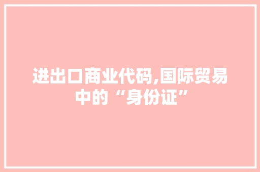 进出口商业代码,国际贸易中的“身份证”