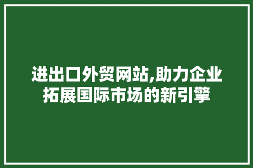 进出口外贸网站,助力企业拓展国际市场的新引擎 进出口外贸网站,助力企业拓展国际市场的新引擎 神马SEO