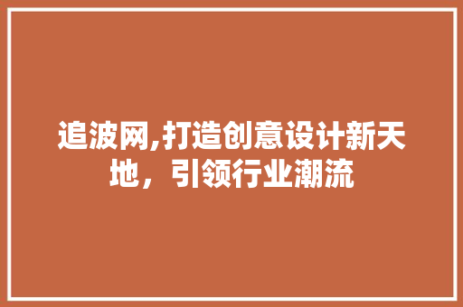 追波网,打造创意设计新天地，引领行业潮流 追波网,打造创意设计新天地，引领行业潮流 必应SEO