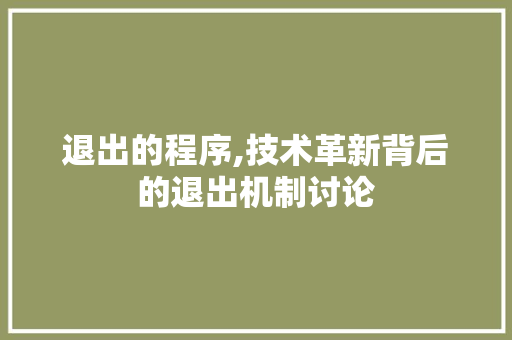 退出的程序,技术革新背后的退出机制讨论