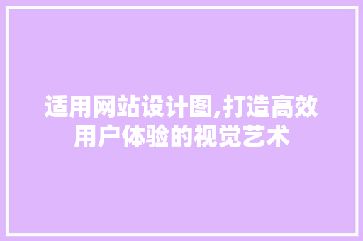 适用网站设计图,打造高效用户体验的视觉艺术 适用网站设计图,打造高效用户体验的视觉艺术 网站建设公司