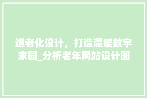 适老化设计，打造温暖数字家园_分析老年网站设计图中的智慧与关怀