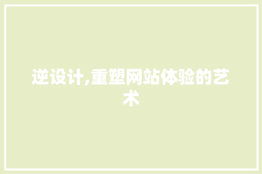 逆设计,重塑网站体验的艺术 逆设计,重塑网站体验的艺术 搜狗SEO