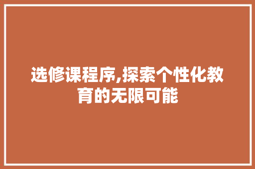 选修课程序,探索个性化教育的无限可能 选修课程序,探索个性化教育的无限可能 网站建设公司