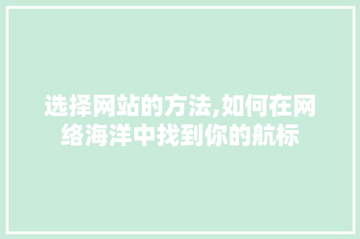 选择网站的方法,如何在网络海洋中找到你的航标 选择网站的方法,如何在网络海洋中找到你的航标 SEO关键词